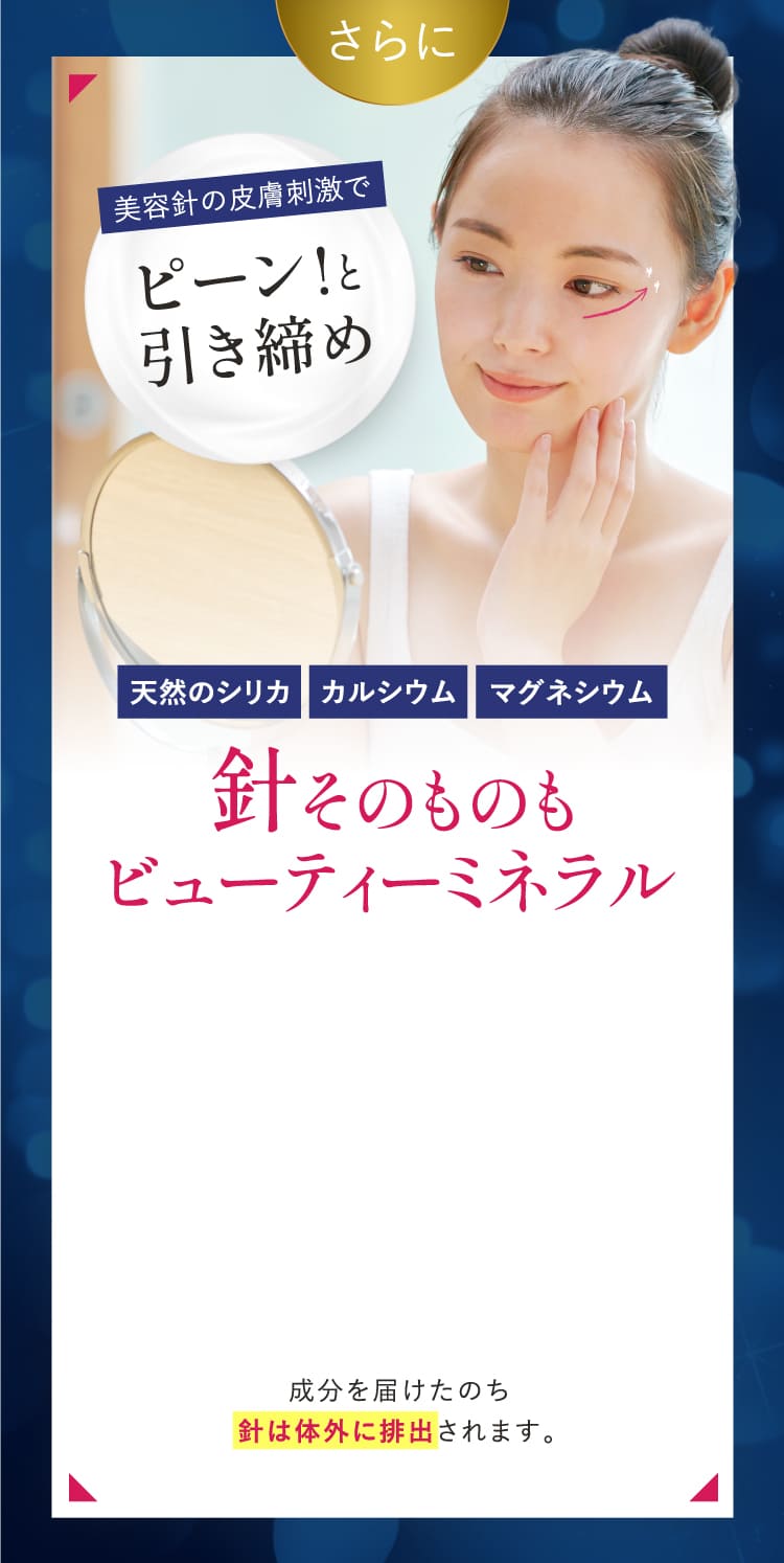 さらに美容針の皮膚刺激でピーンと引き締め。針そのものもビューティーミネラル。成分を届けたのち針は体外に排出されます。