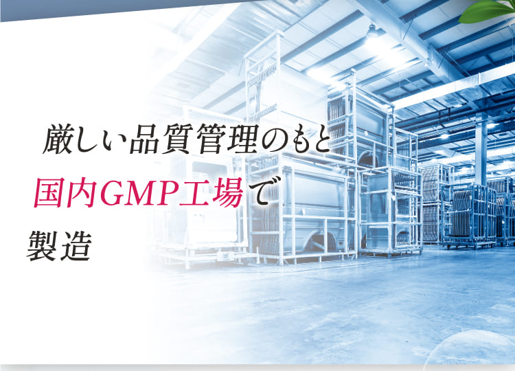 厳しい品質管理のもと国内GMP工場で製造