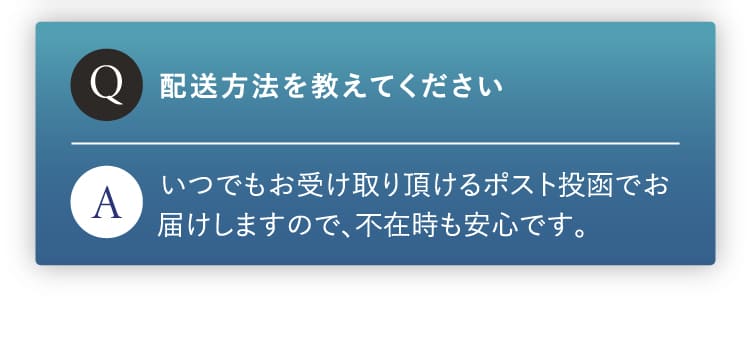 配送方法を教えてください。いつでもお受け取りいただけるポスト投函でお届けしますので不在時も安心です。